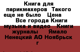 Книга для парикмахеров! Такого еще не было › Цена ­ 1 500 - Все города Книги, музыка и видео » Книги, журналы   . Ямало-Ненецкий АО,Ноябрьск г.